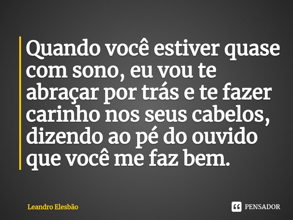 ⁠Quando você estiver quase com sono, eu vou te abraçar por trás e te fazer carinho nos seus cabelos, dizendo ao pé do ouvido que você me faz bem.... Frase de Leandro Elesbão.