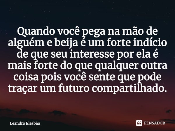 ⁠Quando você pega na mão de alguém e beija é um forte indício de que seu interesse por ela é mais forte do que qualquer outra coisa pois você sente que pode tra... Frase de Leandro Elesbão.