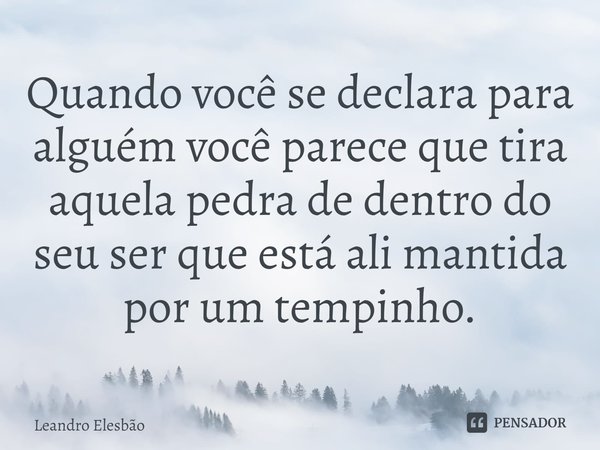 ⁠Quando você se declara para alguém você parece que tira aquela pedra de dentro do seu ser que está ali mantida por um tempinho.... Frase de Leandro Elesbão.