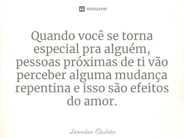⁠Quando você se torna especial pra alguém, pessoas próximas de ti vão perceber alguma mudança repentina e isso são efeitos do amor.... Frase de Leandro Elesbão.