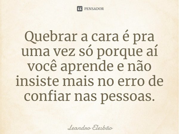 ⁠Quebrar a cara é pra uma vez só porque aí você aprende e não insiste mais no erro de confiar nas pessoas.... Frase de Leandro Elesbão.
