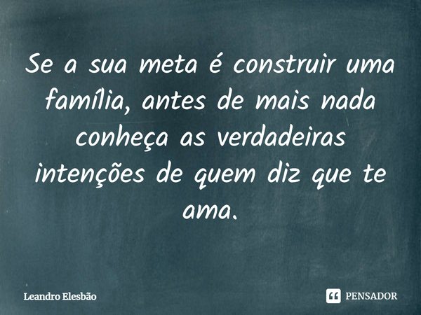 ⁠Se a sua meta é construir uma família, antes de mais nada conheça as verdadeiras intenções de quem diz que te ama.... Frase de Leandro Elesbão.