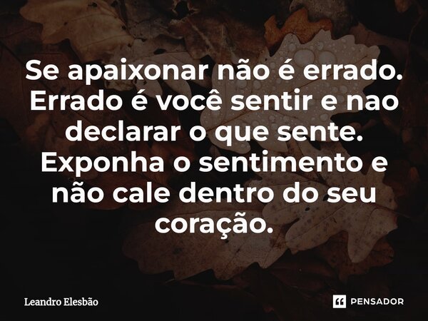 ⁠Se apaixonar não é errado. Errado é você sentir e nao declarar o que sente. Exponha o sentimento e não cale dentro do seu coração.... Frase de Leandro Elesbão.