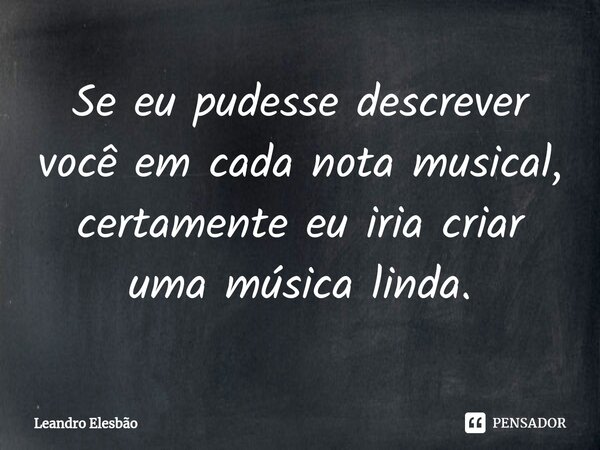 ⁠Se eu pudesse descrever você em cada nota musical, certamente eu iria criar uma música linda.... Frase de Leandro Elesbão.