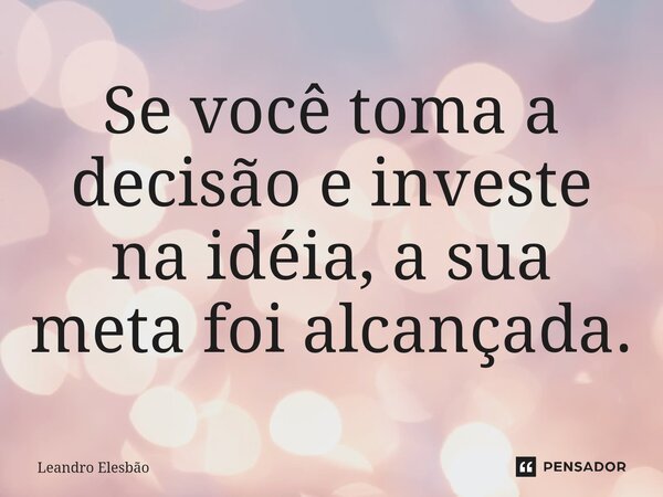 ⁠Se você toma a decisão e investe na idéia, a sua meta foi alcançada.... Frase de Leandro Elesbão.
