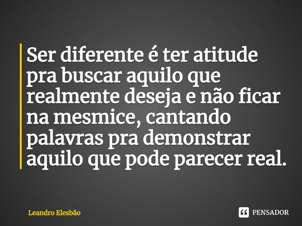 ⁠Ser diferente é ter atitude pra buscar aquilo que realmente deseja e não ficar na mesmice, cantando palavras pra demonstrar aquilo que pode parecer real.... Frase de Leandro Elesbão.