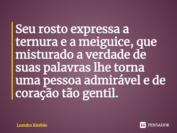 ⁠Seu rosto expressa a ternura e a meiguice, que misturado a verdade de suas palavras lhe torna uma pessoa admirável e de coração tão gentil.... Frase de Leandro Elesbão.