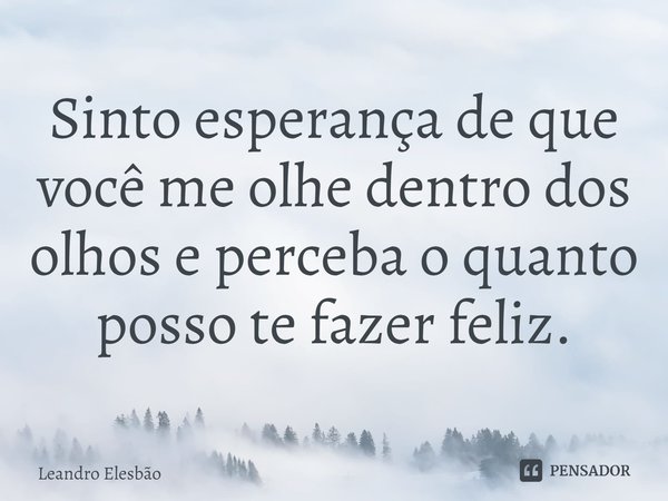 ⁠Sinto esperança de que você me olhe dentro dos olhos e perceba o quanto posso te fazer feliz.... Frase de Leandro Elesbão.