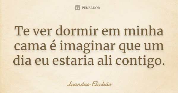Te ver dormir em minha cama é imaginar que um dia eu estaria ali contigo.... Frase de Leandro Elesbão.