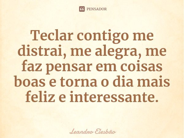 ⁠Teclar contigo me distrai, me alegra, me faz pensar em coisas boas e torna o dia mais feliz e interessante.... Frase de Leandro Elesbão.