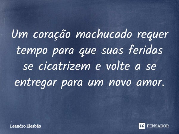 ⁠Um coração machucado requer tempo para que suas feridas se cicatrizem e volte a se entregar para um novo amor.... Frase de Leandro Elesbão.