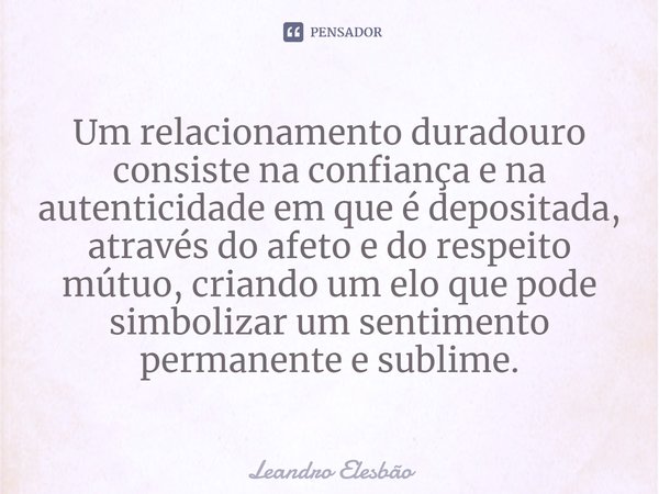 ⁠Um relacionamento duradouro consiste na confiança e na autenticidade em que é depositada, através do afeto e do respeito mútuo, criando um elo que pode simboli... Frase de Leandro Elesbão.