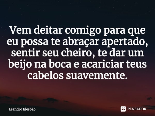⁠Vem deitar comigo para que eu possa te abraçar apertado, sentir seu cheiro, te dar um beijo na boca e acariciar teus cabelos suavemente.... Frase de Leandro Elesbão.