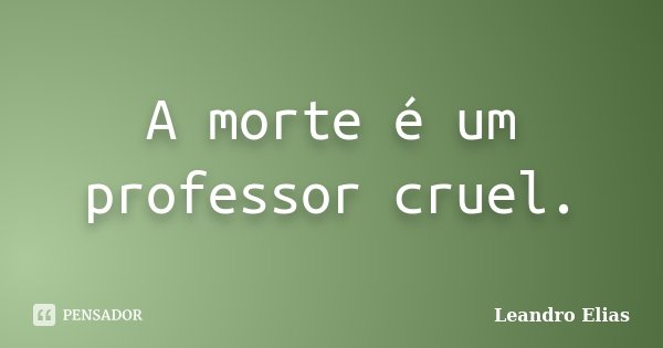 A morte é um professor cruel.... Frase de Leandro Elias.