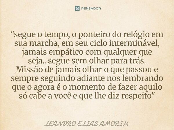 "segue o tempo, o ponteiro do relógio em sua marcha, em seu ciclo interminável, jamais empático com qualquer que seja...segue sem olhar para trás. Missão ... Frase de Leandro ELias Amorim.