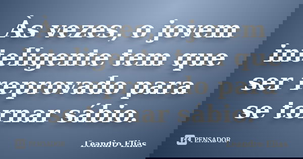 Às vezes, o jovem inteligente tem que ser reprovado para se tornar sábio.... Frase de Leandro Elias.