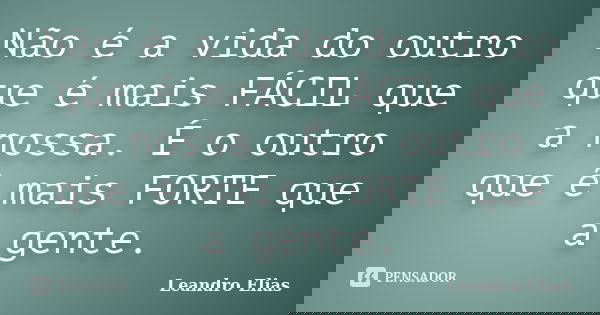 Não é a vida do outro que é mais FÁCIL que a nossa. É o outro que é mais FORTE que a gente.... Frase de Leandro Elias.