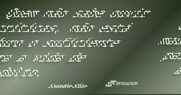 Quem não sabe ouvir críticas, não está maduro o suficiente para a vida de adulto.... Frase de Leandro Elias.