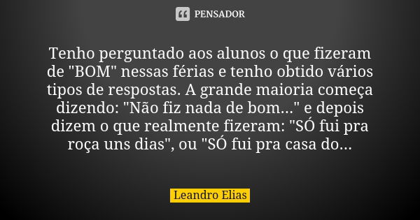 Tenho perguntado aos alunos o que fizeram de "BOM" nessas férias e tenho obtido vários tipos de respostas. A grande maioria começa dizendo: "Não ... Frase de Leandro Elias.