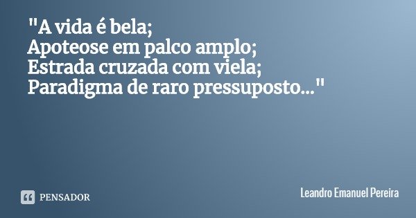 "A vida é bela;
Apoteose em palco amplo;
Estrada cruzada com viela;
Paradigma de raro pressuposto..."... Frase de Leandro Emanuel Pereira.