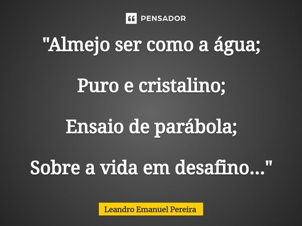 ⁠"Almejo ser como a água; Puro e cristalino; Ensaio de parábola; Sobre a vida em desafino..."... Frase de Leandro Emanuel Pereira.