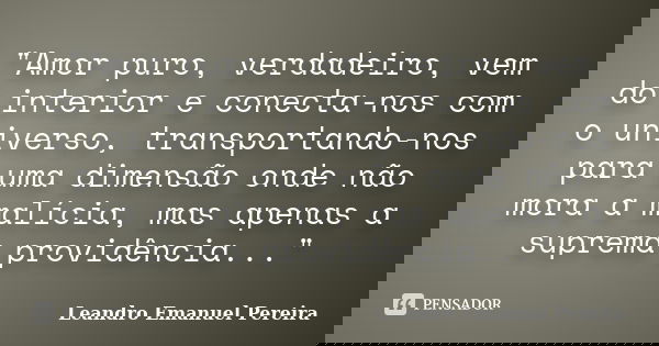 "Amor puro, verdadeiro, vem do interior e conecta-nos com o universo, transportando-nos para uma dimensão onde não mora a malícia, mas apenas a suprema pro... Frase de Leandro Emanuel Pereira.