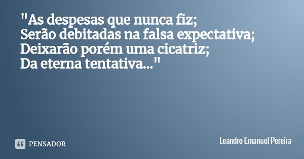 "As despesas que nunca fiz;
Serão debitadas na falsa expectativa;
Deixarão porém uma cicatriz;
Da eterna tentativa..."... Frase de Leandro Emanuel Pereira.