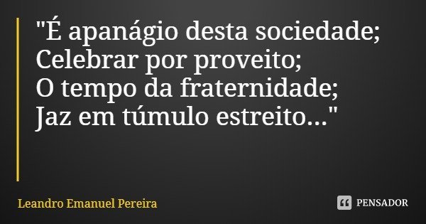 "É apanágio desta sociedade;
Celebrar por proveito;
O tempo da fraternidade;
Jaz em túmulo estreito..."... Frase de Leandro Emanuel Pereira.