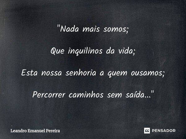 "⁠Nada mais somos; Que inquilinos da vida; Esta nossa senhoria a quem ousamos; Percorrer caminhos sem saída..."... Frase de Leandro Emanuel Pereira.
