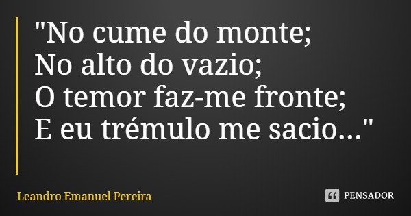 "No cume do monte;
No alto do vazio;
O temor faz-me fronte;
E eu trémulo me sacio..."... Frase de Leandro Emanuel Pereira.