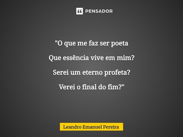 "O que me faz ser poeta Que essência vive em mim? Serei um eterno profeta? Verei o final do fim?"... Frase de Leandro Emanuel Pereira.