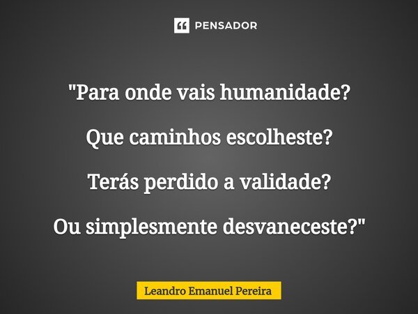 "⁠Para onde vais humanidade? Que caminhos escolheste? Terás perdido a validade? Ou simplesmente desvaneceste?"... Frase de Leandro Emanuel Pereira.