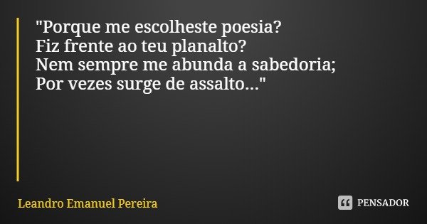 "Porque me escolheste poesia?
Fiz frente ao teu planalto?
Nem sempre me abunda a sabedoria;
Por vezes surge de assalto..."... Frase de Leandro Emanuel Pereira.