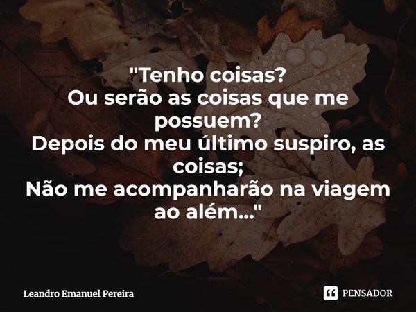 ⁠"Tenho coisas?
Ou serão as coisas que me possuem?
Depois do meu último suspiro, as coisas;
Não me acompanharão na viagem ao além... "... Frase de Leandro Emanuel Pereira.