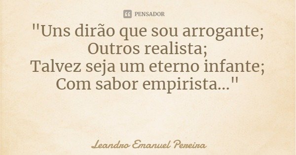 "Uns dirão que sou arrogante;
Outros realista;
Talvez seja um eterno infante;
Com sabor empirista..."... Frase de Leandro Emanuel Pereira.