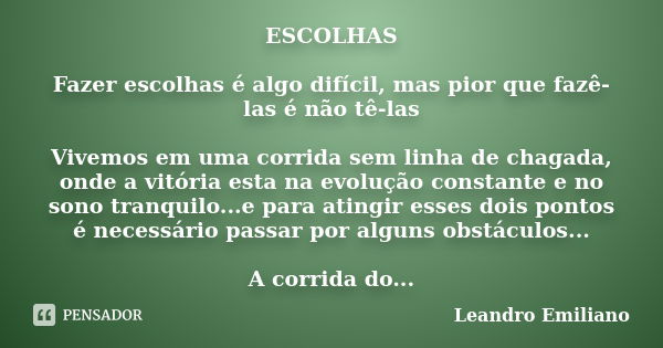 ESCOLHAS Fazer escolhas é algo difícil, mas pior que fazê-las é não tê-las Vivemos em uma corrida sem linha de chagada, onde a vitória esta na evolução constant... Frase de Leandro Emiliano.