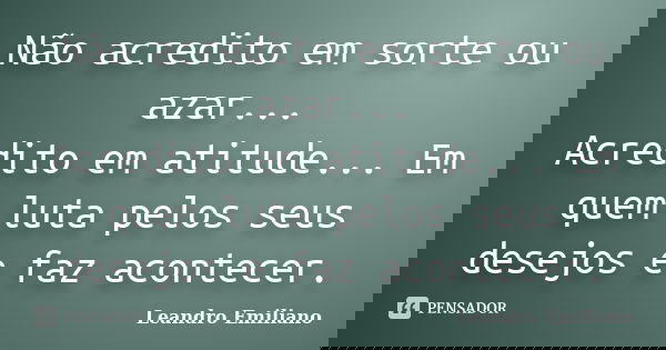Não acredito em sorte ou azar... Acredito em atitude... Em quem luta pelos seus desejos e faz acontecer.... Frase de Leandro Emiliano.