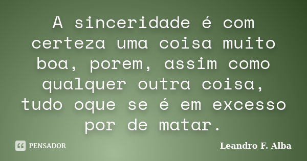 A sinceridade é com certeza uma coisa muito boa, porem, assim como qualquer outra coisa, tudo oque se é em excesso por de matar.... Frase de Leandro F. Alba.