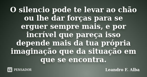 O silencio pode te levar ao chão ou lhe dar forças para se erguer sempre mais, e por incrível que pareça isso depende mais da tua própria imaginação que da situ... Frase de Leandro F. Alba.