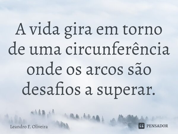 ⁠A vida gira em torno de uma circunferência onde os arcos são desafios a superar.... Frase de Leandro F. Oliveira.