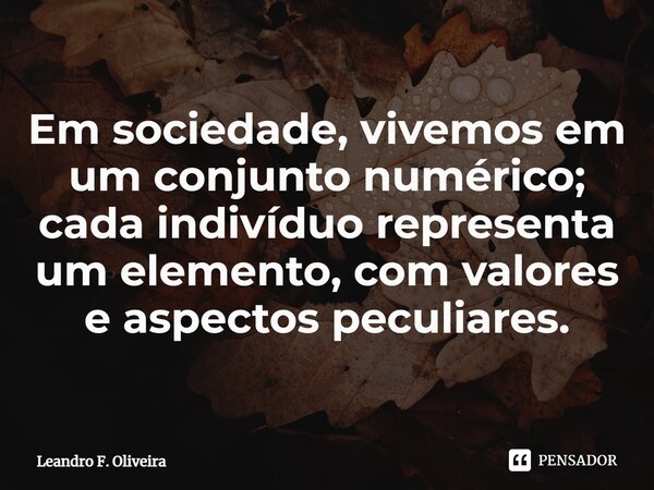 ⁠Em sociedade, vivemos em um conjunto numérico; cada indivíduo representa um elemento, com valores e aspectos peculiares.... Frase de Leandro F. Oliveira.