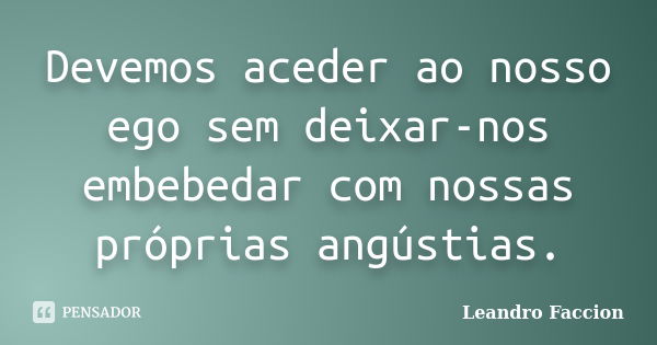 Devemos aceder ao nosso ego sem deixar-nos embebedar com nossas próprias angústias.... Frase de Leandro Faccion.