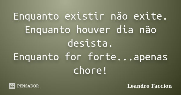 Enquanto existir não exite. Enquanto houver dia não desista. Enquanto for forte...apenas chore!... Frase de Leandro Faccion.