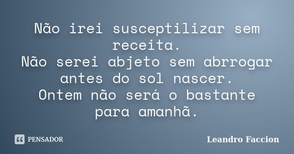 Não irei susceptilizar sem receita. Não serei abjeto sem abrrogar antes do sol nascer. Ontem não será o bastante para amanhã.... Frase de Leandro Faccion.