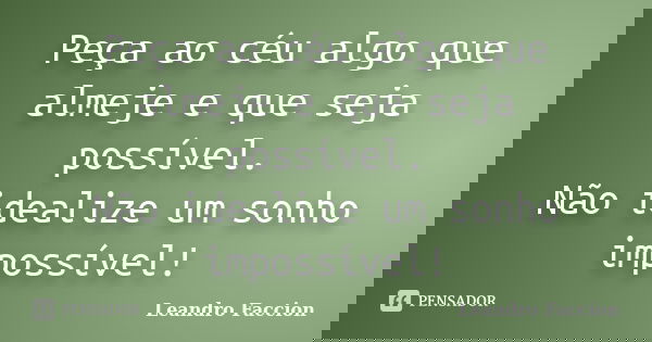 Peça ao céu algo que almeje e que seja possível. Não idealize um sonho impossível!... Frase de Leandro Faccion.