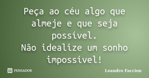 Peça ao céu algo que almeje e que seja possível. Não idealize um sonho impossível!... Frase de Leandro Faccion.