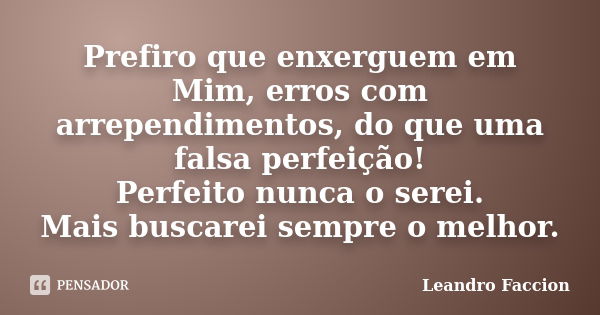 Prefiro que enxerguem em Mim, erros com arrependimentos, do que uma falsa perfeição! Perfeito nunca o serei. Mais buscarei sempre o melhor.... Frase de Leandro Faccion.