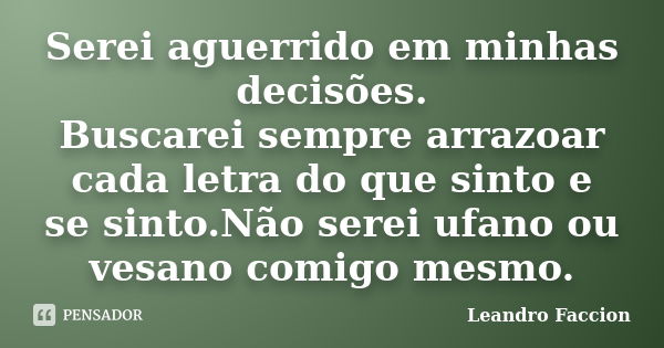 Serei aguerrido em minhas decisões. Buscarei sempre arrazoar cada letra do que sinto e se sinto.Não serei ufano ou vesano comigo mesmo.... Frase de Leandro Faccion.