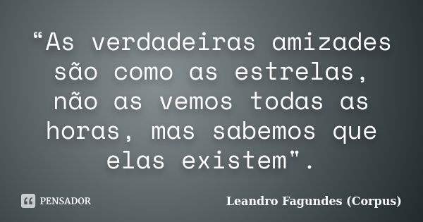 “As verdadeiras amizades são como as estrelas, não as vemos todas as horas, mas sabemos que elas existem".... Frase de Leandro Fagundes (Corpus).