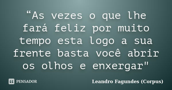 “As vezes o que lhe fará feliz por muito tempo esta logo a sua frente basta você abrir os olhos e enxergar"... Frase de Leandro Fagundes (Corpus).